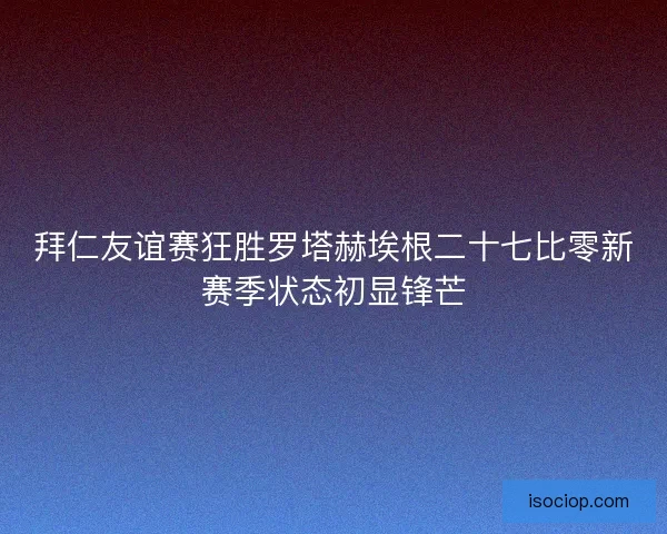 拜仁友谊赛狂胜罗塔赫埃根二十七比零新赛季状态初显锋芒