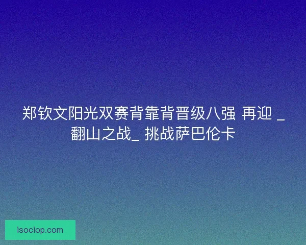 郑钦文阳光双赛背靠背晋级八强 再迎 _翻山之战_ 挑战萨巴伦卡