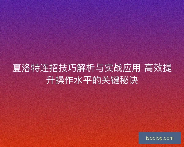 夏洛特连招技巧解析与实战应用 高效提升操作水平的关键秘诀