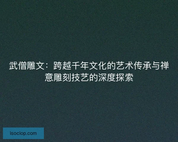 武僧雕文：跨越千年文化的艺术传承与禅意雕刻技艺的深度探索