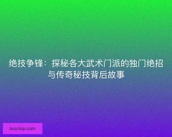 绝技争锋：探秘各大武术门派的独门绝招与传奇秘技背后故事