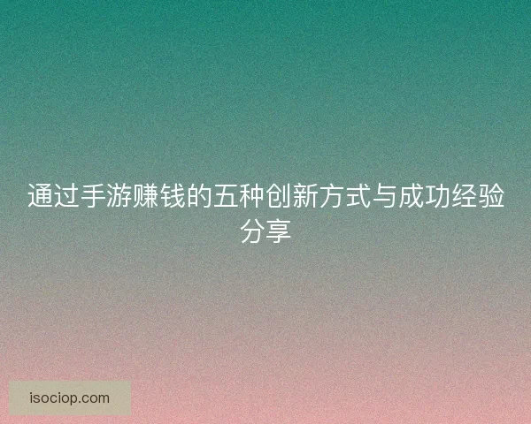 通过手游赚钱的五种创新方式与成功经验分享