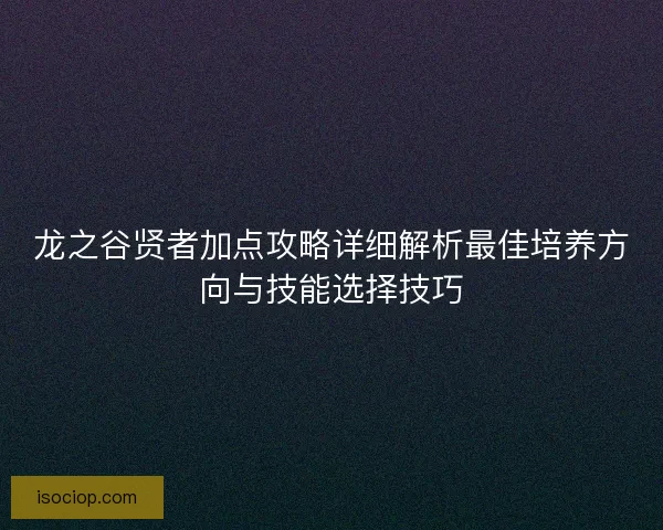 龙之谷贤者加点攻略详细解析最佳培养方向与技能选择技巧 龙之谷贤者加点攻略详细解析最佳培养方向与技能选择技巧