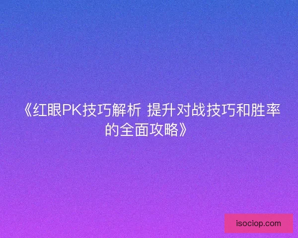 《红眼PK技巧解析 提升对战技巧和胜率的全面攻略》