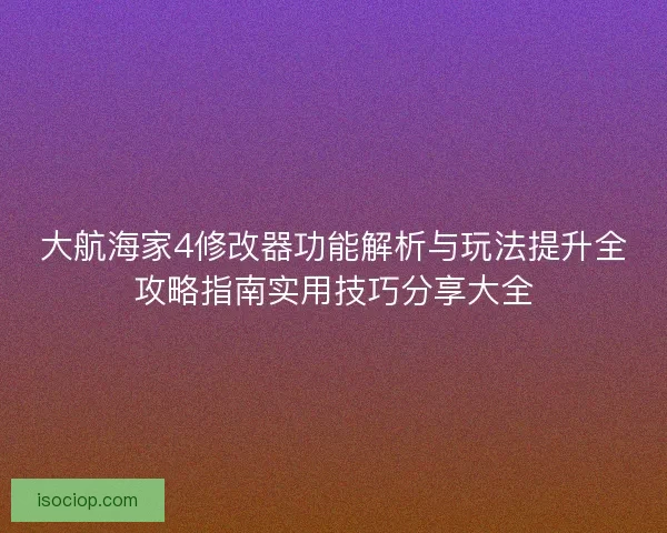 大航海家4修改器功能解析与玩法提升全攻略指南实用技巧分享大全