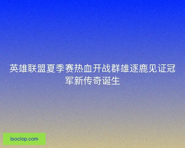 英雄联盟夏季赛热血开战群雄逐鹿见证冠军新传奇诞生