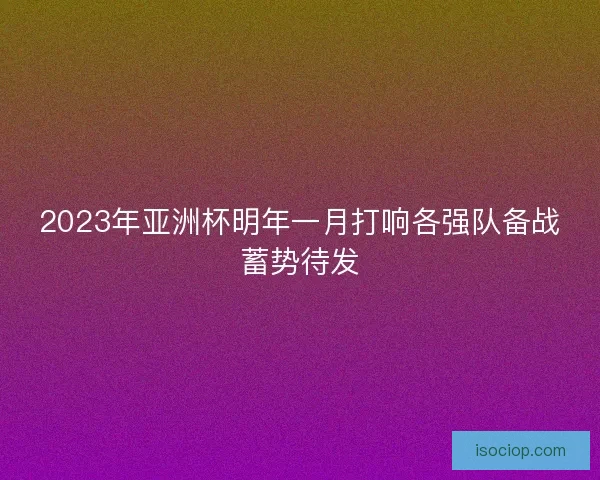2023年亚洲杯明年一月打响各强队备战蓄势待发