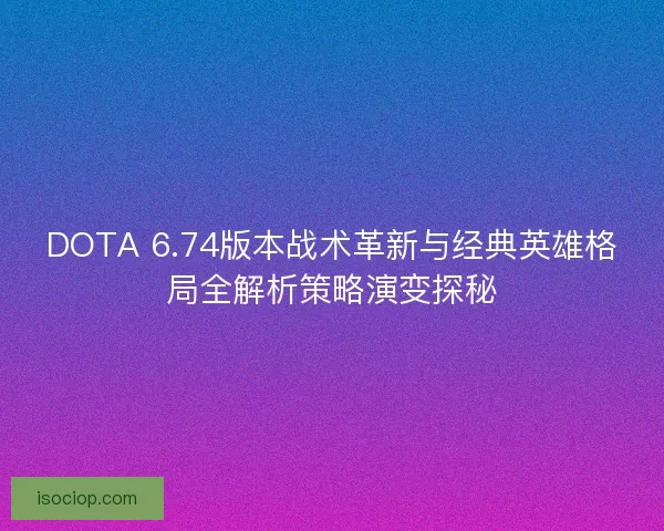 DOTA 6.74版本战术革新与经典英雄格局全解析策略演变探秘