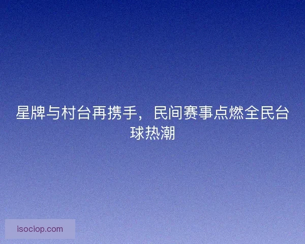 星牌与村台再携手，民间赛事点燃全民台球热潮