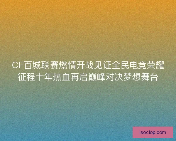 CF百城联赛燃情开战见证全民电竞荣耀征程十年热血再启巅峰对决梦想舞台