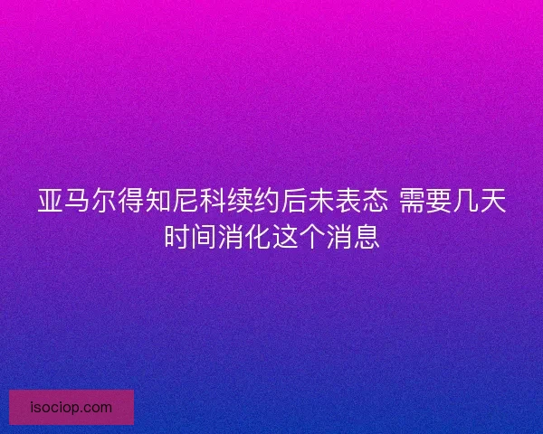 亚马尔得知尼科续约后未表态 需要几天时间消化这个消息