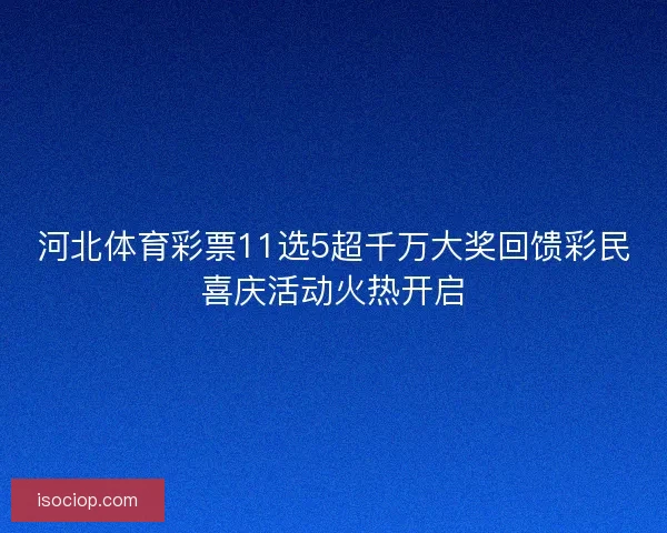 河北体育彩票11选5超千万大奖回馈彩民喜庆活动火热开启 河北体育彩票11选5超千万大奖回馈彩民喜庆活动火热开启