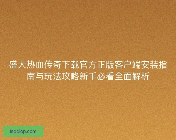盛大热血传奇下载官方正版客户端安装指南与玩法攻略新手必看全面解析 盛大热血传奇下载官方正版客户端安装指南与玩法攻略新手必看全面解析