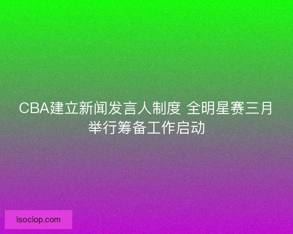 CBA建立新闻发言人制度 全明星赛三月举行筹备工作启动 CBA建立新闻发言人制度 全明星赛三月举行筹备工作启动