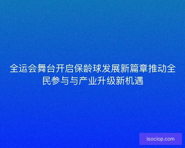 全运会舞台开启保龄球发展新篇章推动全民参与与产业升级新机遇 全运会舞台开启保龄球发展新篇章推动全民参与与产业升级新机遇
