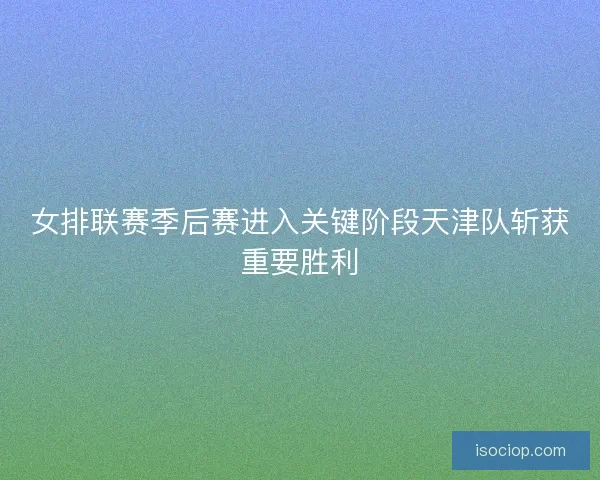 女排联赛季后赛进入关键阶段天津队斩获重要胜利 女排联赛季后赛进入关键阶段天津队斩获重要胜利