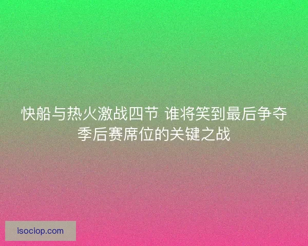 快船与热火激战四节 谁将笑到最后争夺季后赛席位的关键之战 快船与热火激战四节 谁将笑到最后争夺季后赛席位的关键之战