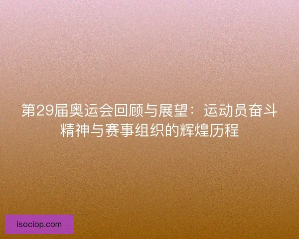 第29届奥运会回顾与展望：运动员奋斗精神与赛事组织的辉煌历程