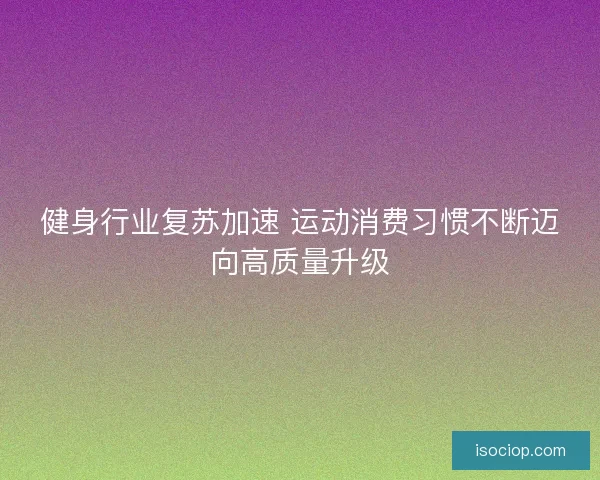 健身行业复苏加速 运动消费习惯不断迈向高质量升级 健身行业复苏加速 运动消费习惯不断迈向高质量升级