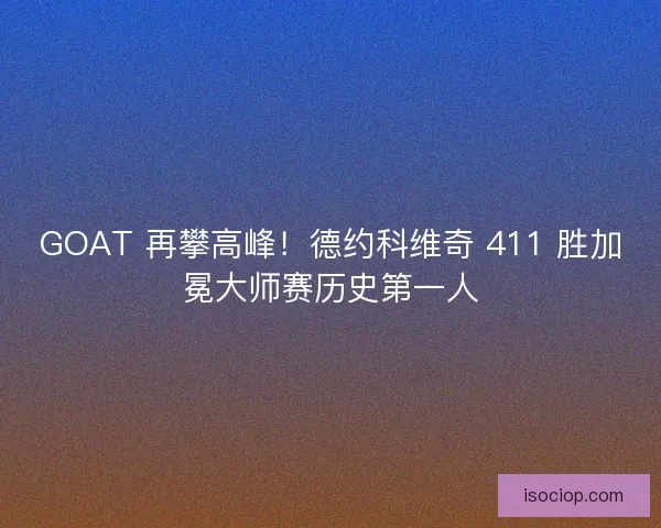 GOAT 再攀高峰！德约科维奇 411 胜加冕大师赛历史第一人