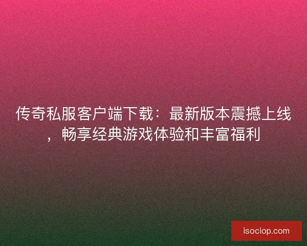 传奇私服客户端下载：最新版本震撼上线，畅享经典游戏体验和丰富福利