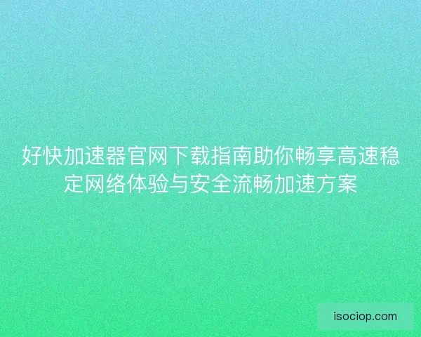 好快加速器官网下载指南助你畅享高速稳定网络体验与安全流畅加速方案