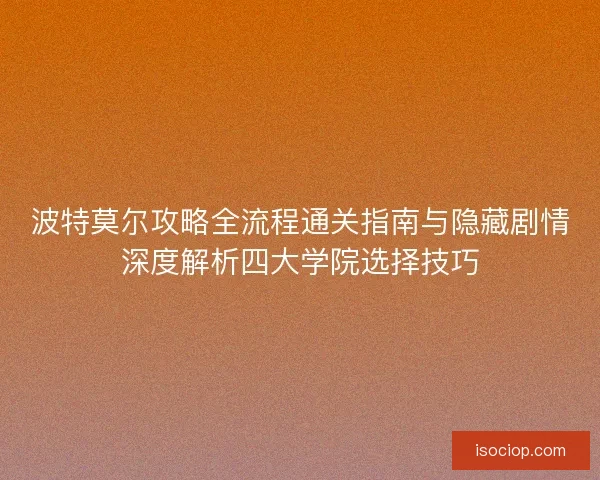 波特莫尔攻略全流程通关指南与隐藏剧情深度解析四大学院选择技巧
