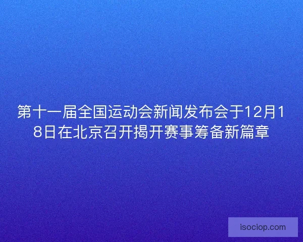 第十一届全国运动会新闻发布会于12月18日在北京召开揭开赛事筹备新篇章 第十一届全国运动会新闻发布会于12月18日在北京召开揭开赛事筹备新篇章