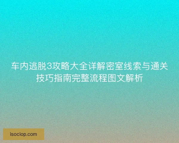 车内逃脱3攻略大全详解密室线索与通关技巧指南完整流程图文解析 车内逃脱3攻略大全详解密室线索与通关技巧指南完整流程图文解析