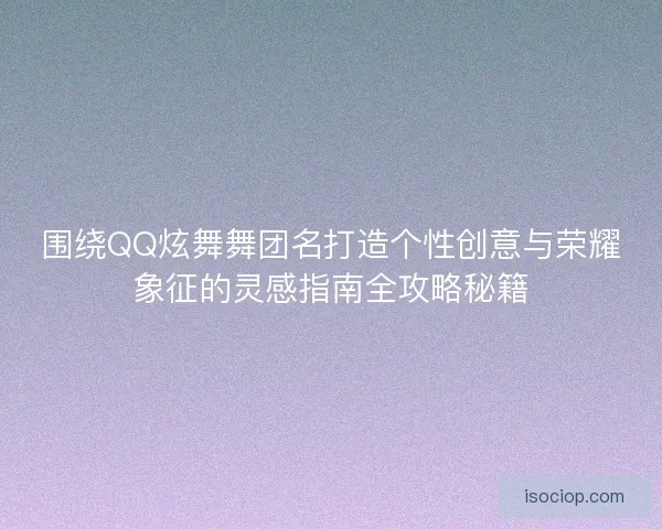围绕QQ炫舞舞团名打造个性创意与荣耀象征的灵感指南全攻略秘籍 围绕QQ炫舞舞团名打造个性创意与荣耀象征的灵感指南全攻略秘籍