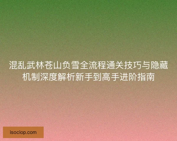 混乱武林苍山负雪全流程通关技巧与隐藏机制深度解析新手到高手进阶指南