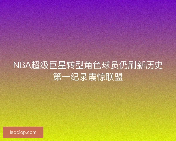 NBA超级巨星转型角色球员仍刷新历史第一纪录震惊联盟 NBA超级巨星转型角色球员仍刷新历史第一纪录震惊联盟