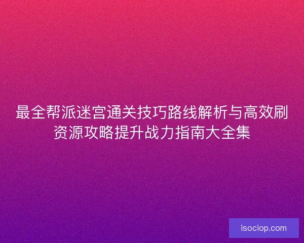 最全帮派迷宫通关技巧路线解析与高效刷资源攻略提升战力指南大全集