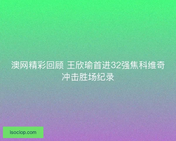 澳网精彩回顾 王欣瑜首进32强焦科维奇冲击胜场纪录