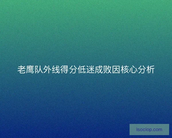 老鹰队外线得分低迷成败因核心分析