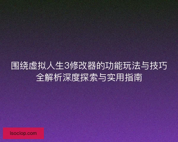 围绕虚拟人生3修改器的功能玩法与技巧全解析深度探索与实用指南