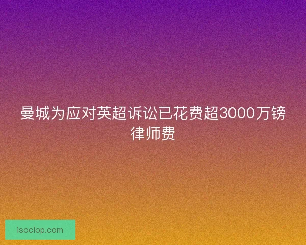 曼城为应对英超诉讼已花费超3000万镑律师费