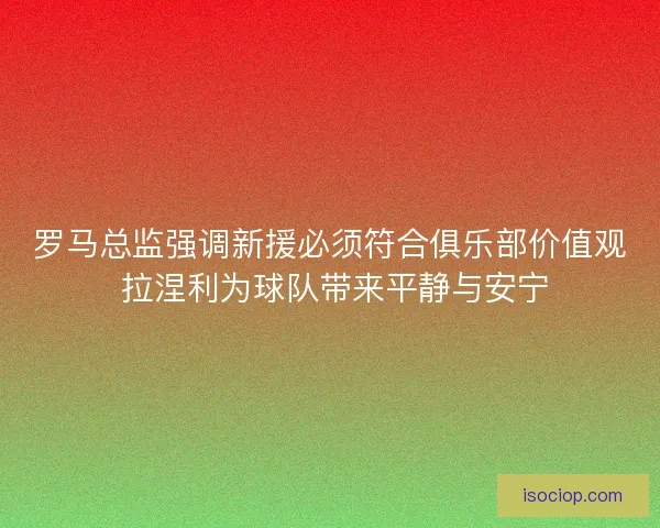 罗马总监强调新援必须符合俱乐部价值观 拉涅利为球队带来平静与安宁