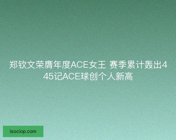 郑钦文荣膺年度ACE女王 赛季累计轰出445记ACE球创个人新高