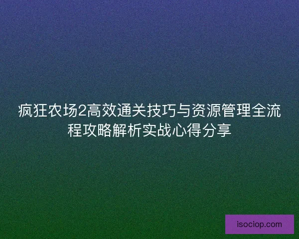 疯狂农场2高效通关技巧与资源管理全流程攻略解析实战心得分享