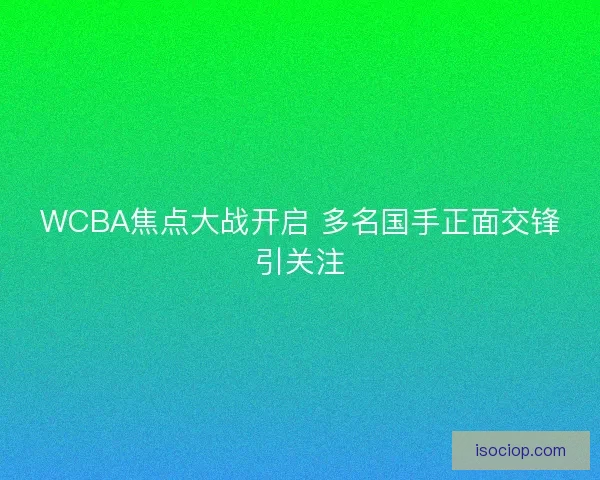 WCBA焦点大战开启 多名国手正面交锋引关注
