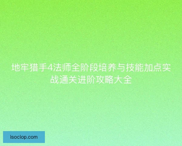 地牢猎手4法师全阶段培养与技能加点实战通关进阶攻略大全 地牢猎手4法师全阶段培养与技能加点实战通关进阶攻略大全
