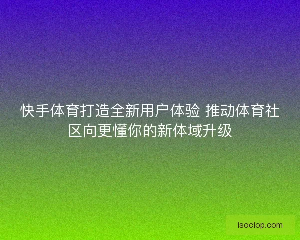 快手体育打造全新用户体验 推动体育社区向更懂你的新体域升级 快手体育打造全新用户体验 推动体育社区向更懂你的新体域升级